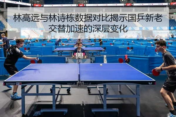 林高远与林诗栋数据对比揭示国乒新老交替加速的深层变化